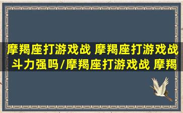 摩羯座打游戏战 摩羯座打游戏战斗力强吗/摩羯座打游戏战 摩羯座打游戏战斗力强吗-我的网站